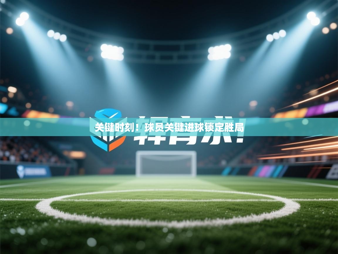 关键时刻!球员关键进球锁定胜局 第2张