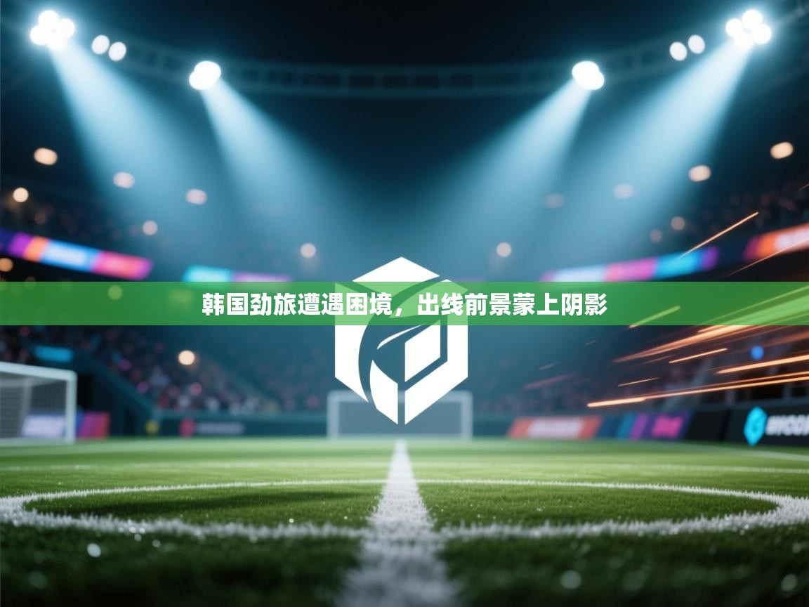 韩国劲旅遭遇困境，出线前景蒙上阴影  第1张
